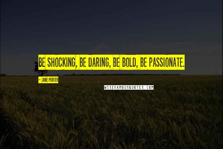 Jane Porter Quotes: Be shocking, be daring, be bold, be passionate.