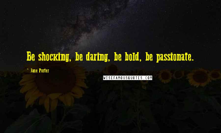 Jane Porter Quotes: Be shocking, be daring, be bold, be passionate.