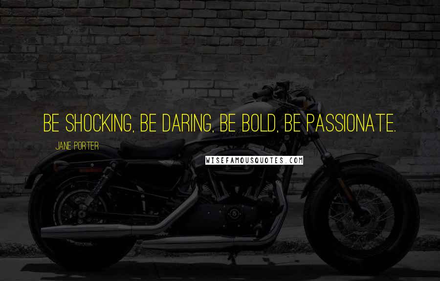 Jane Porter Quotes: Be shocking, be daring, be bold, be passionate.