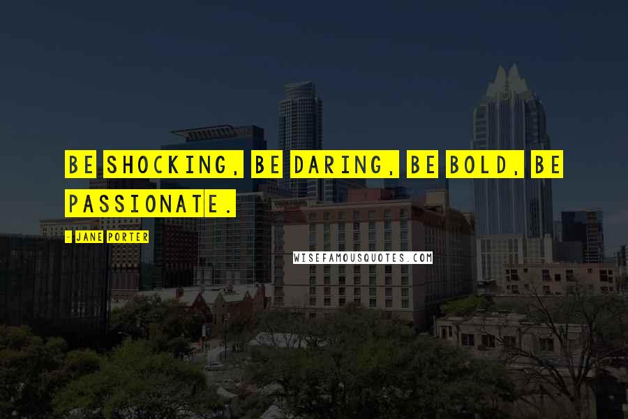 Jane Porter Quotes: Be shocking, be daring, be bold, be passionate.
