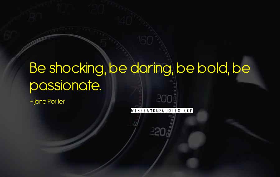 Jane Porter Quotes: Be shocking, be daring, be bold, be passionate.