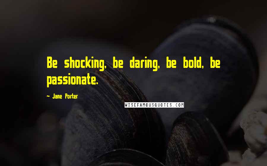 Jane Porter Quotes: Be shocking, be daring, be bold, be passionate.