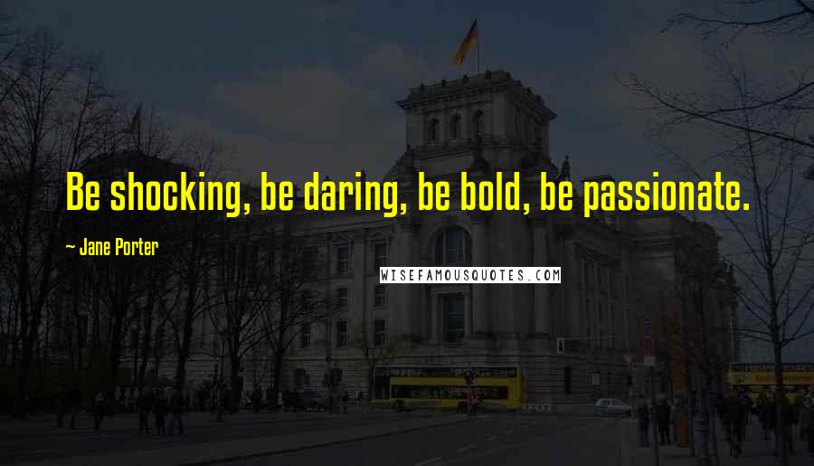 Jane Porter Quotes: Be shocking, be daring, be bold, be passionate.