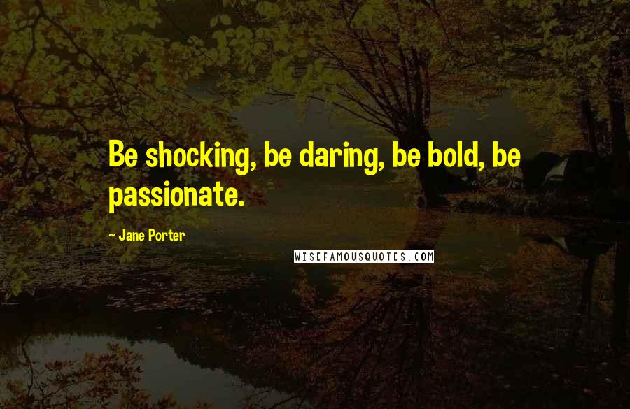Jane Porter Quotes: Be shocking, be daring, be bold, be passionate.