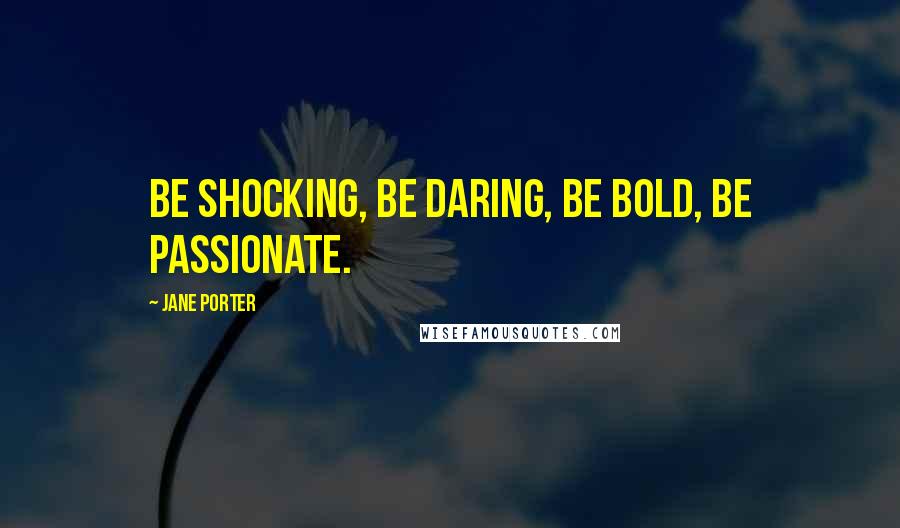 Jane Porter Quotes: Be shocking, be daring, be bold, be passionate.