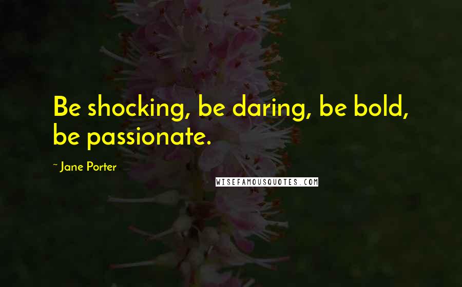 Jane Porter Quotes: Be shocking, be daring, be bold, be passionate.