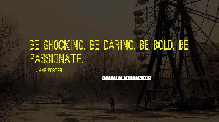 Jane Porter Quotes: Be shocking, be daring, be bold, be passionate.