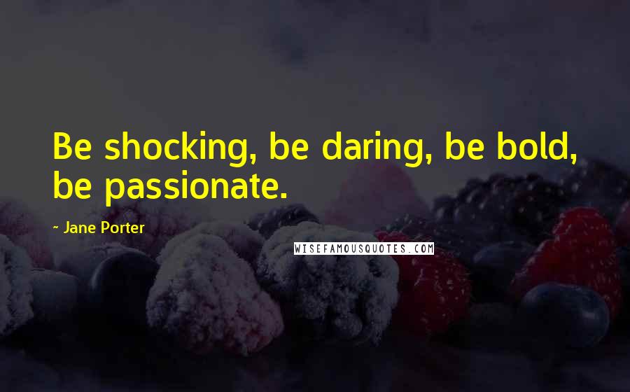 Jane Porter Quotes: Be shocking, be daring, be bold, be passionate.