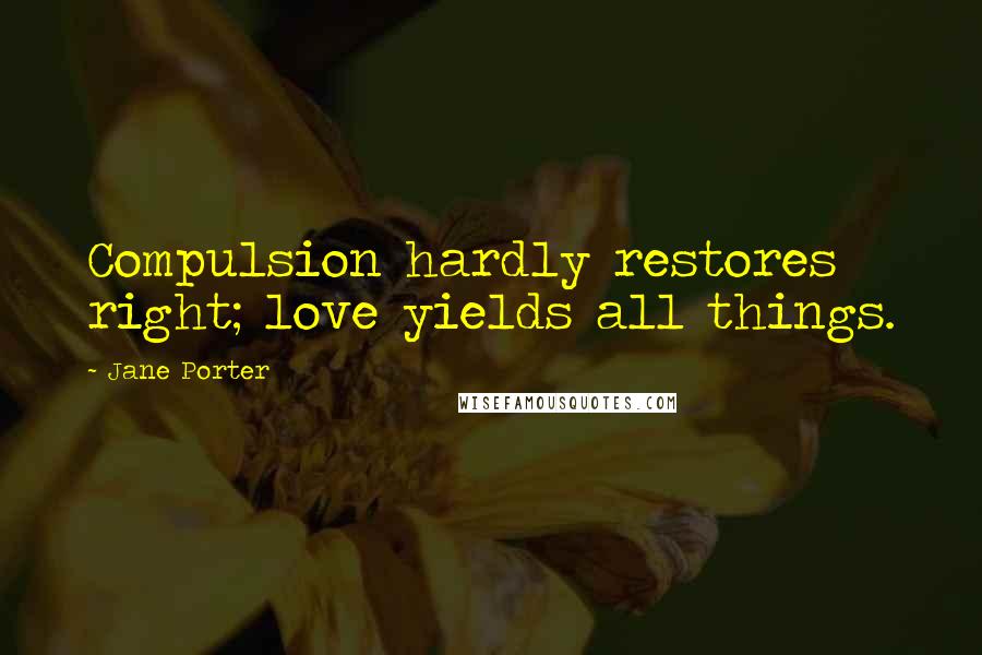 Jane Porter Quotes: Compulsion hardly restores right; love yields all things.