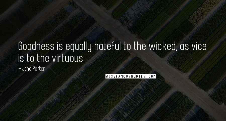 Jane Porter Quotes: Goodness is equally hateful to the wicked, as vice is to the virtuous.