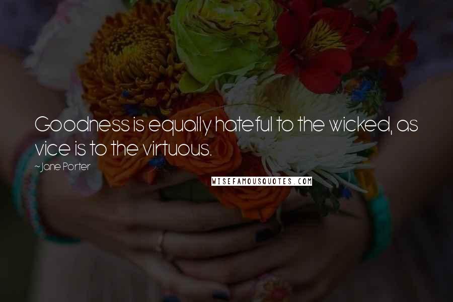 Jane Porter Quotes: Goodness is equally hateful to the wicked, as vice is to the virtuous.