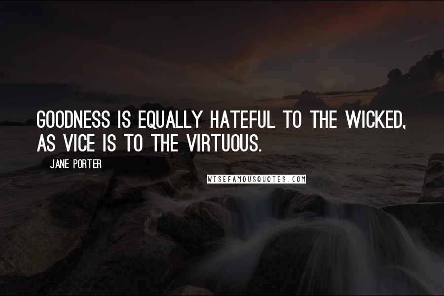 Jane Porter Quotes: Goodness is equally hateful to the wicked, as vice is to the virtuous.