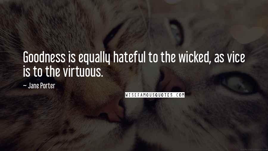 Jane Porter Quotes: Goodness is equally hateful to the wicked, as vice is to the virtuous.