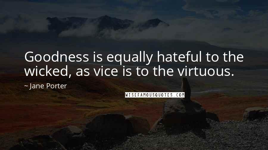 Jane Porter Quotes: Goodness is equally hateful to the wicked, as vice is to the virtuous.