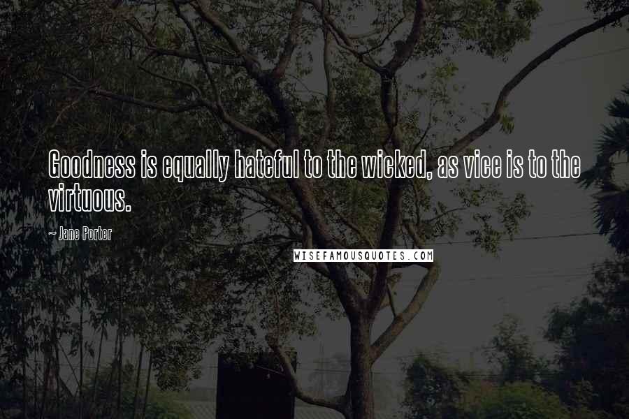 Jane Porter Quotes: Goodness is equally hateful to the wicked, as vice is to the virtuous.