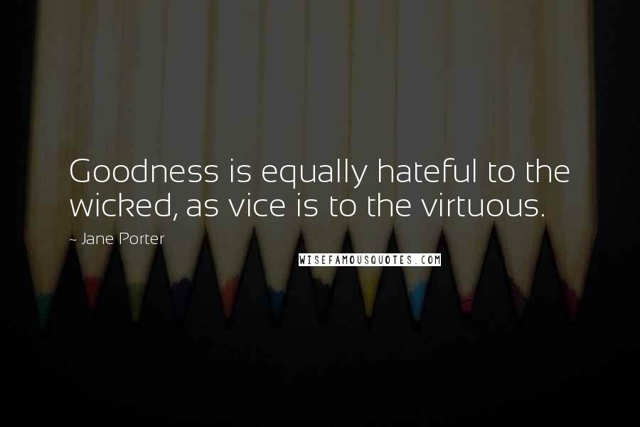 Jane Porter Quotes: Goodness is equally hateful to the wicked, as vice is to the virtuous.