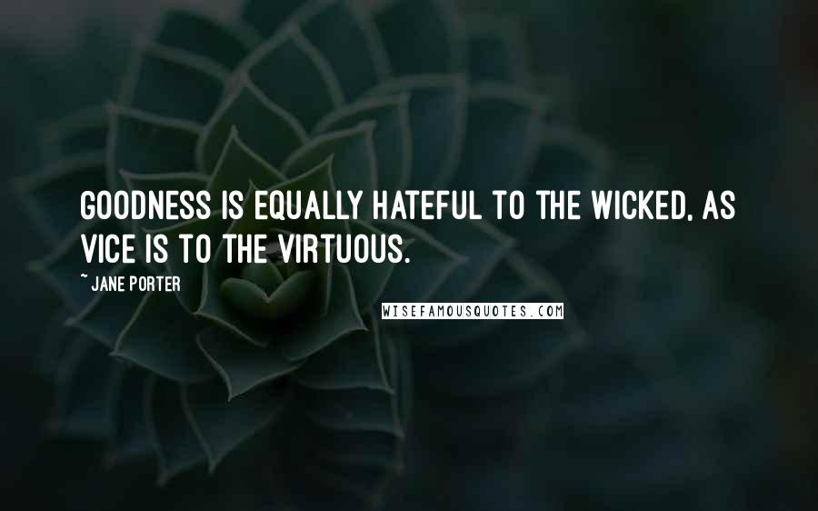 Jane Porter Quotes: Goodness is equally hateful to the wicked, as vice is to the virtuous.