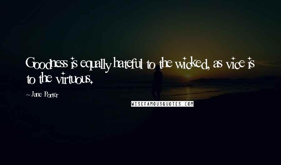 Jane Porter Quotes: Goodness is equally hateful to the wicked, as vice is to the virtuous.