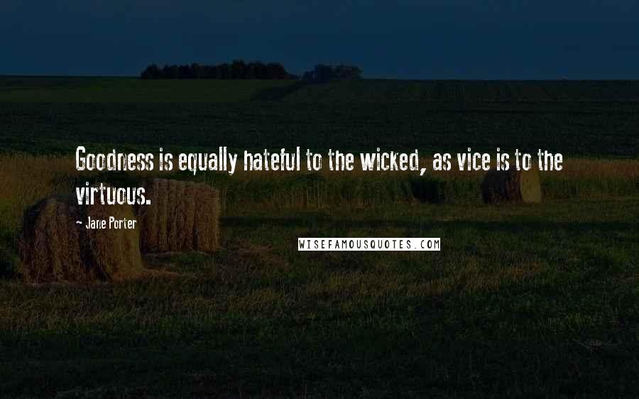 Jane Porter Quotes: Goodness is equally hateful to the wicked, as vice is to the virtuous.