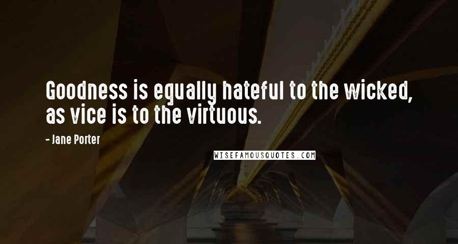 Jane Porter Quotes: Goodness is equally hateful to the wicked, as vice is to the virtuous.