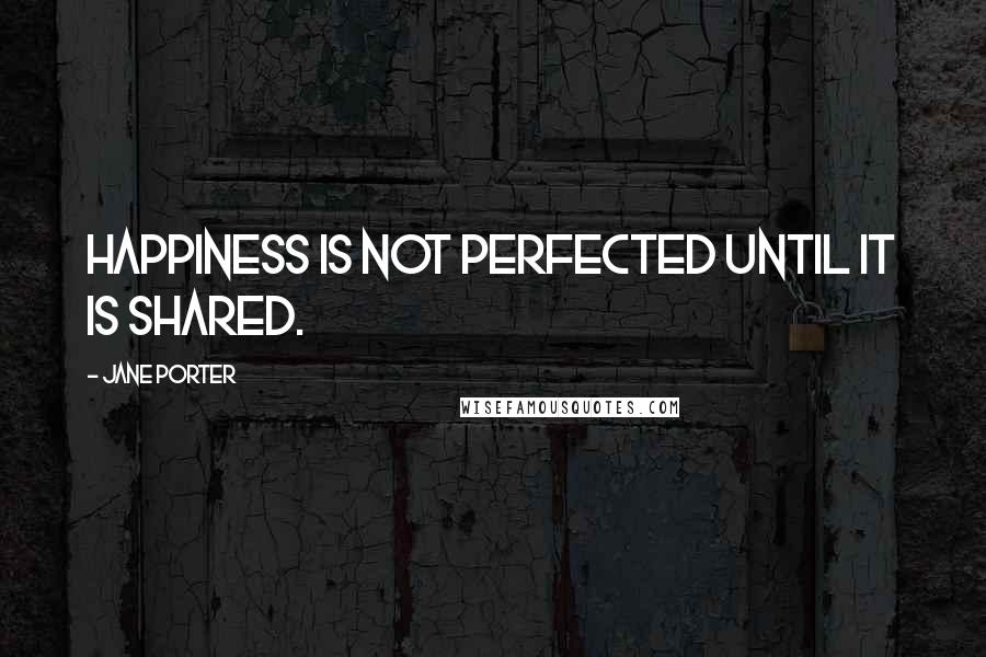 Jane Porter Quotes: Happiness is not perfected until it is shared.