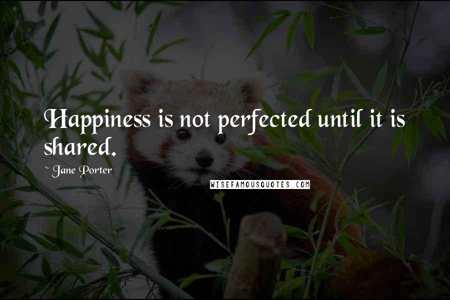 Jane Porter Quotes: Happiness is not perfected until it is shared.