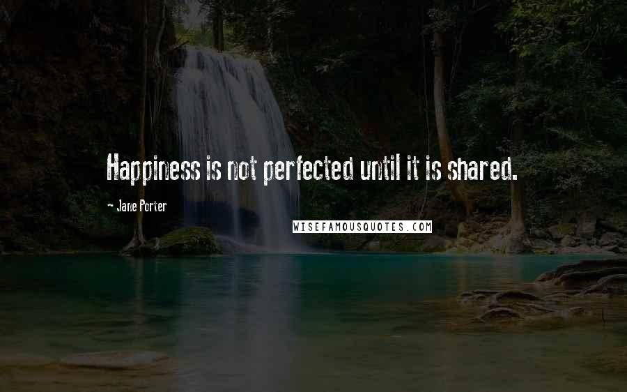 Jane Porter Quotes: Happiness is not perfected until it is shared.