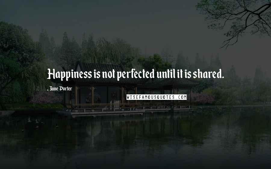 Jane Porter Quotes: Happiness is not perfected until it is shared.