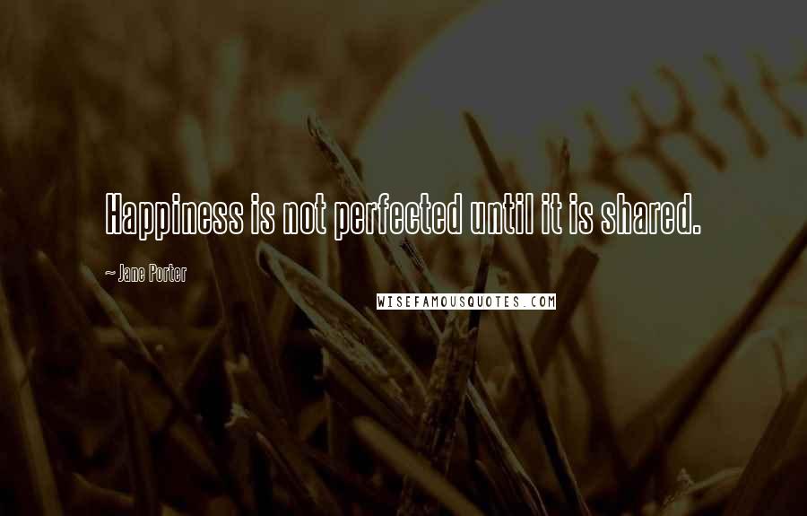 Jane Porter Quotes: Happiness is not perfected until it is shared.