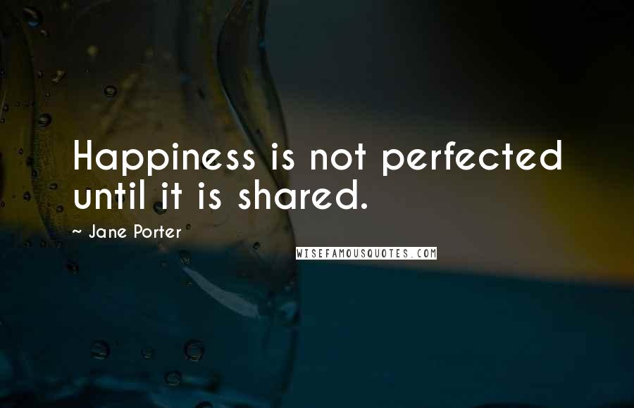 Jane Porter Quotes: Happiness is not perfected until it is shared.