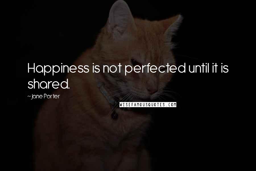 Jane Porter Quotes: Happiness is not perfected until it is shared.