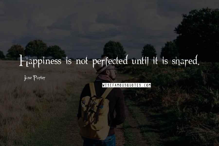 Jane Porter Quotes: Happiness is not perfected until it is shared.