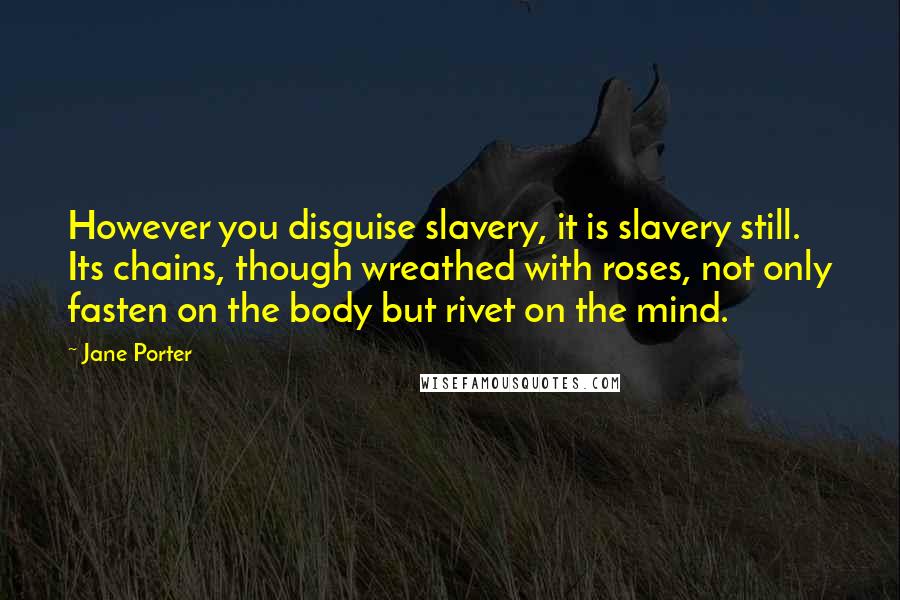 Jane Porter Quotes: However you disguise slavery, it is slavery still. Its chains, though wreathed with roses, not only fasten on the body but rivet on the mind.