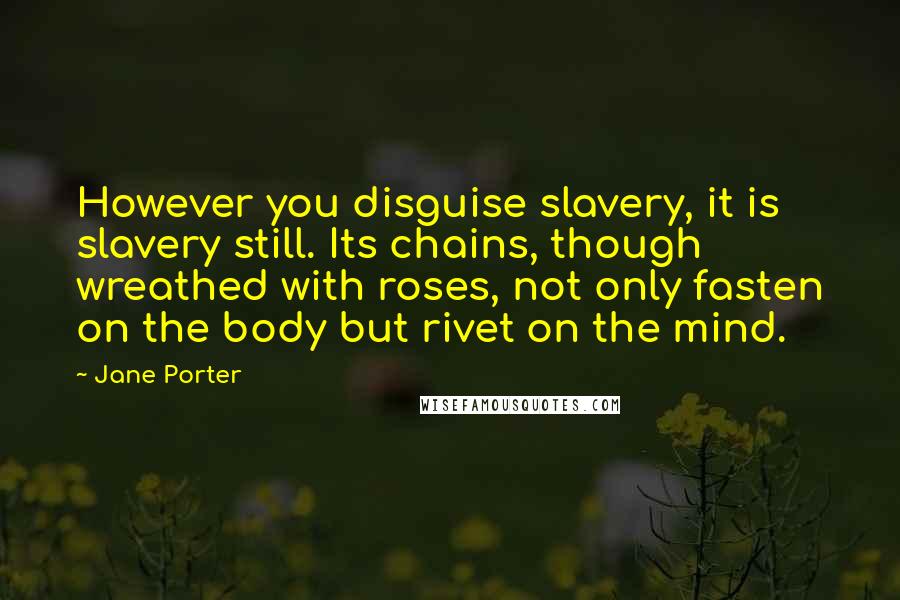 Jane Porter Quotes: However you disguise slavery, it is slavery still. Its chains, though wreathed with roses, not only fasten on the body but rivet on the mind.
