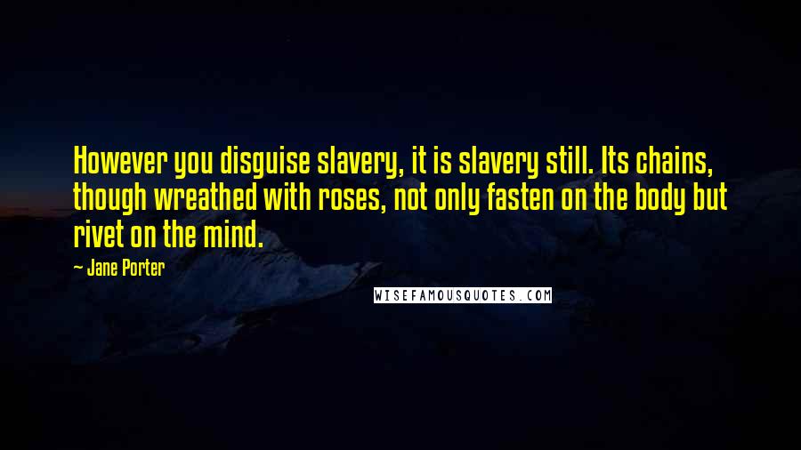 Jane Porter Quotes: However you disguise slavery, it is slavery still. Its chains, though wreathed with roses, not only fasten on the body but rivet on the mind.