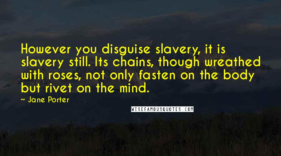Jane Porter Quotes: However you disguise slavery, it is slavery still. Its chains, though wreathed with roses, not only fasten on the body but rivet on the mind.