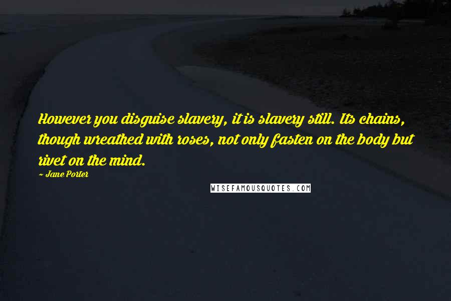 Jane Porter Quotes: However you disguise slavery, it is slavery still. Its chains, though wreathed with roses, not only fasten on the body but rivet on the mind.