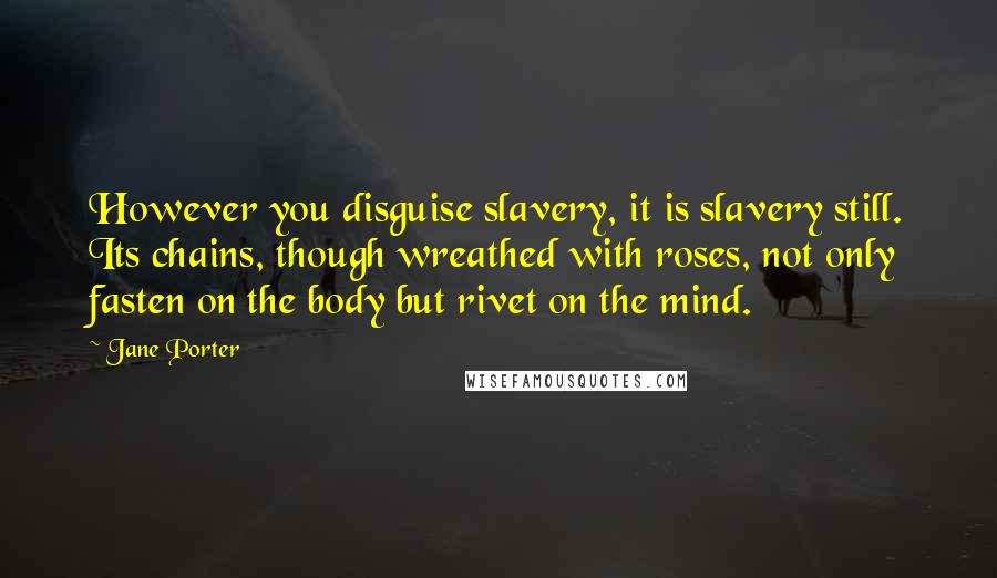 Jane Porter Quotes: However you disguise slavery, it is slavery still. Its chains, though wreathed with roses, not only fasten on the body but rivet on the mind.