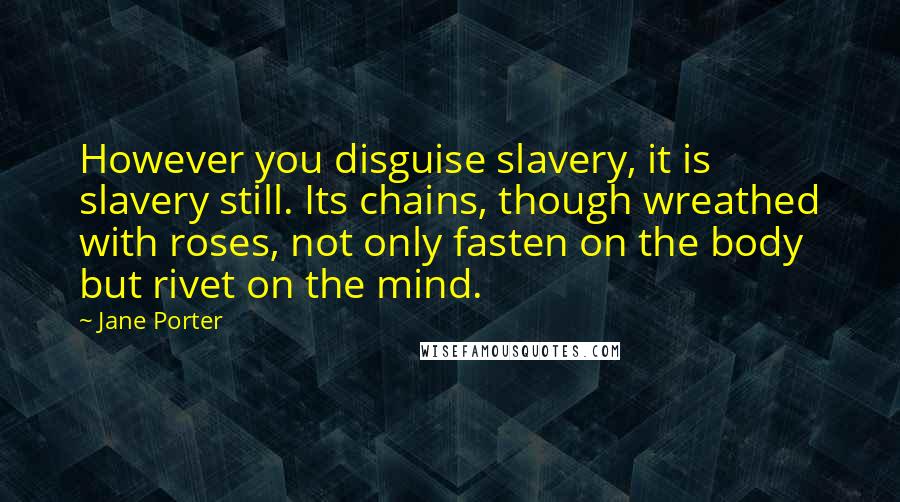 Jane Porter Quotes: However you disguise slavery, it is slavery still. Its chains, though wreathed with roses, not only fasten on the body but rivet on the mind.
