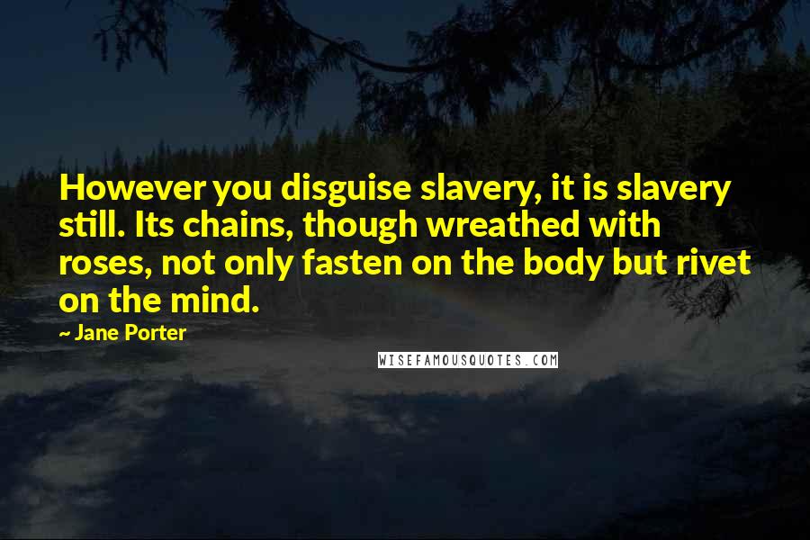 Jane Porter Quotes: However you disguise slavery, it is slavery still. Its chains, though wreathed with roses, not only fasten on the body but rivet on the mind.