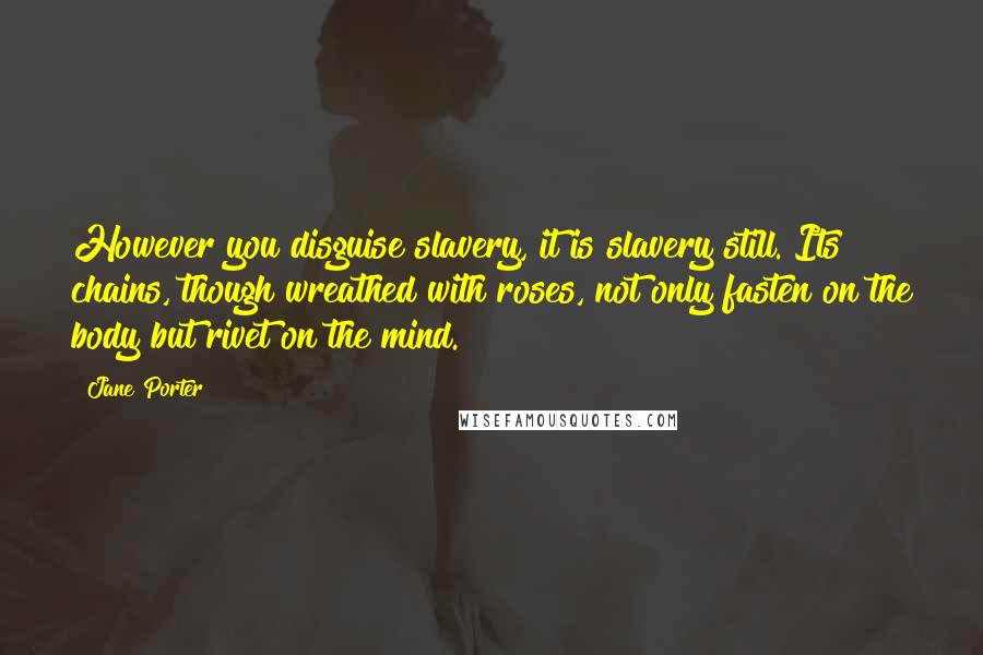 Jane Porter Quotes: However you disguise slavery, it is slavery still. Its chains, though wreathed with roses, not only fasten on the body but rivet on the mind.