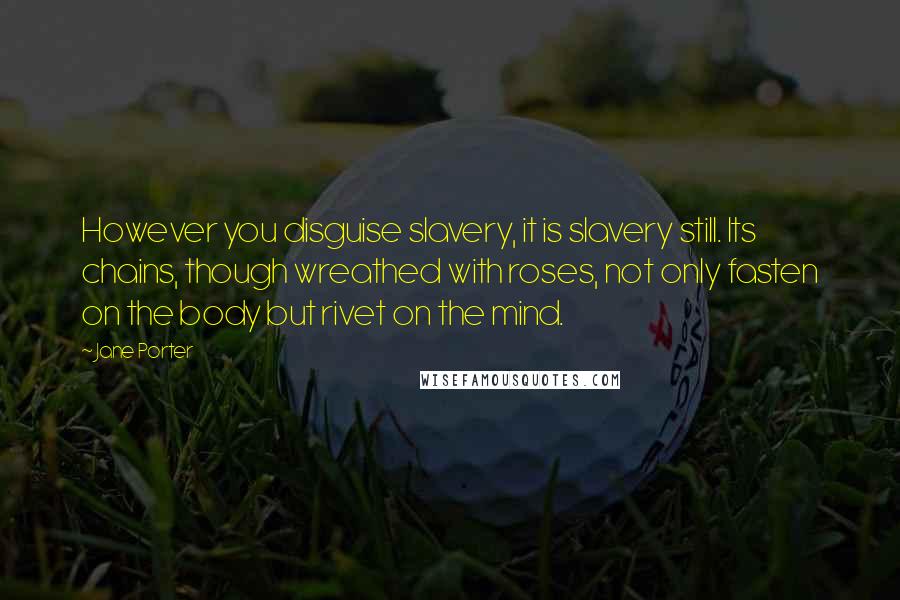 Jane Porter Quotes: However you disguise slavery, it is slavery still. Its chains, though wreathed with roses, not only fasten on the body but rivet on the mind.
