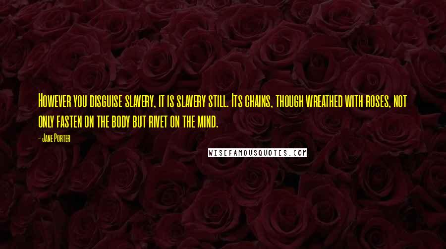 Jane Porter Quotes: However you disguise slavery, it is slavery still. Its chains, though wreathed with roses, not only fasten on the body but rivet on the mind.