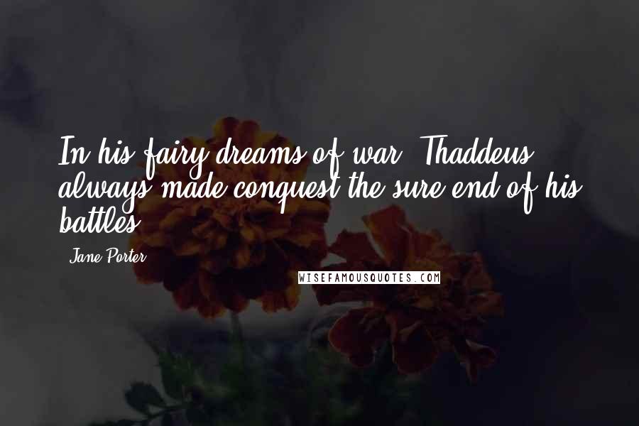 Jane Porter Quotes: In his fairy dreams of war [Thaddeus] always made conquest the sure end of his battles ...