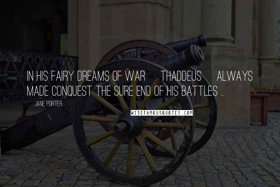 Jane Porter Quotes: In his fairy dreams of war [Thaddeus] always made conquest the sure end of his battles ...