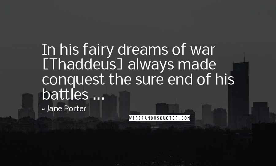 Jane Porter Quotes: In his fairy dreams of war [Thaddeus] always made conquest the sure end of his battles ...