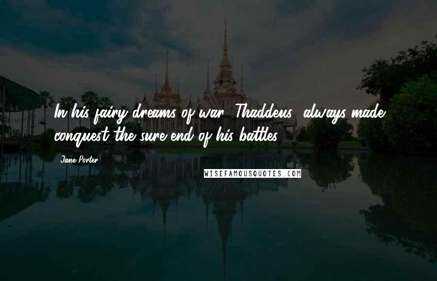 Jane Porter Quotes: In his fairy dreams of war [Thaddeus] always made conquest the sure end of his battles ...