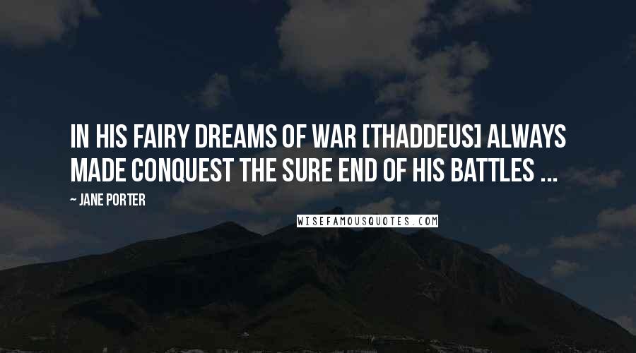 Jane Porter Quotes: In his fairy dreams of war [Thaddeus] always made conquest the sure end of his battles ...