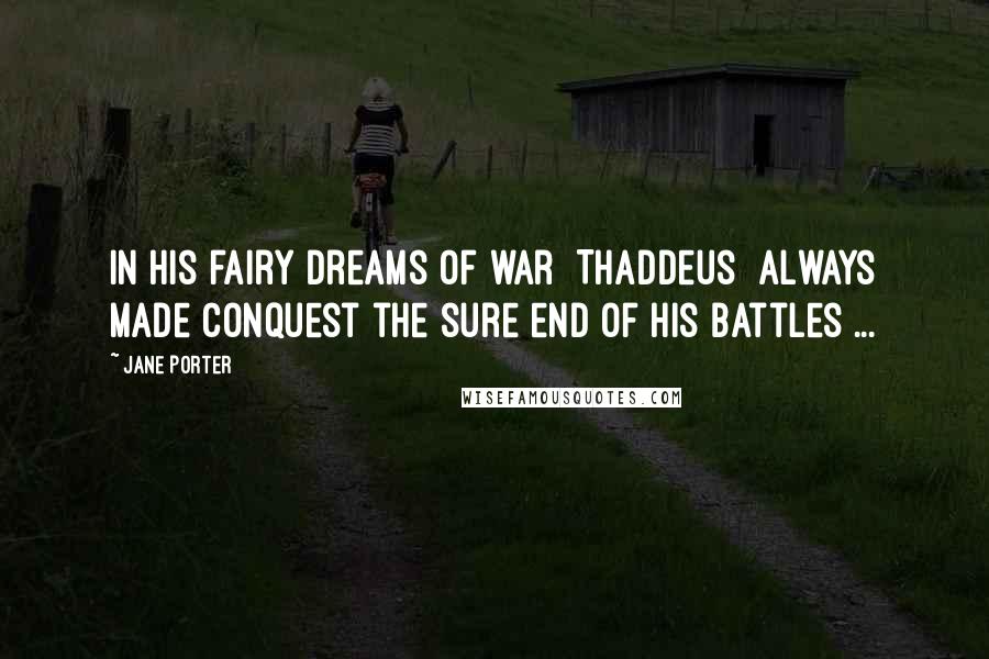 Jane Porter Quotes: In his fairy dreams of war [Thaddeus] always made conquest the sure end of his battles ...