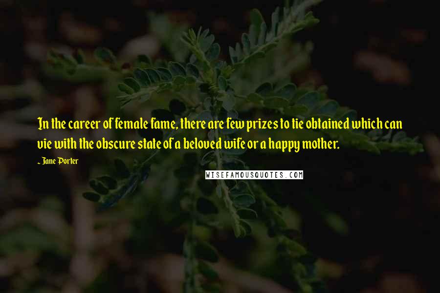 Jane Porter Quotes: In the career of female fame, there are few prizes to tie obtained which can vie with the obscure state of a beloved wife or a happy mother.